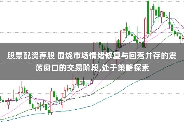股票配资荐股 围绕市场情绪修复与回落并存的震荡窗口的交易阶段，处于策略探索