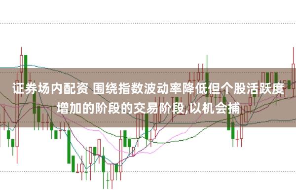 证券场内配资 围绕指数波动率降低但个股活跃度增加的阶段的交易阶段,以机会捕