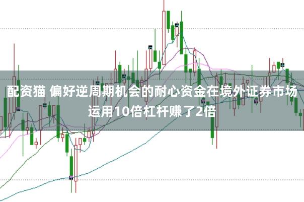 配资猫 偏好逆周期机会的耐心资金在境外证券市场运用10倍杠杆赚了2倍