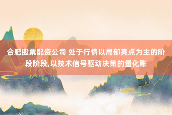 合肥股票配资公司 处于行情以局部亮点为主的阶段阶段,以技术信号驱动决策的量化账