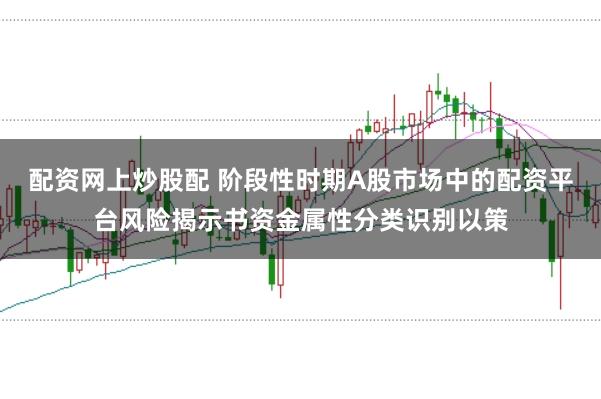 配资网上炒股配 阶段性时期A股市场中的配资平台风险揭示书资金属性分类识别以策