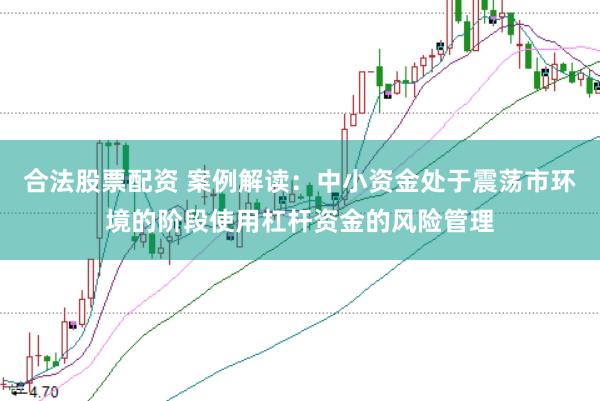 合法股票配资 案例解读：中小资金处于震荡市环境的阶段使用杠杆资金的风险管理
