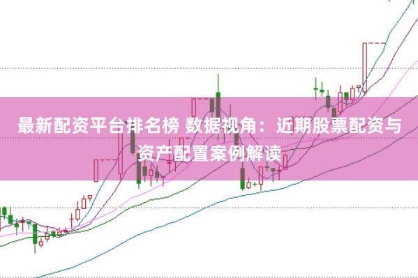 最新配资平台排名榜 数据视角：近期股票配资与资产配置案例解读