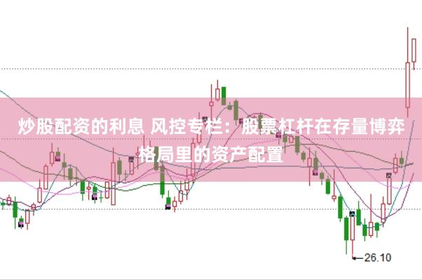 炒股配资的利息 风控专栏：股票杠杆在存量博弈格局里的资产配置