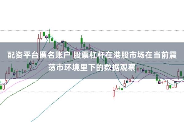 配资平台匿名账户 股票杠杆在港股市场在当前震荡市环境里下的数据观察