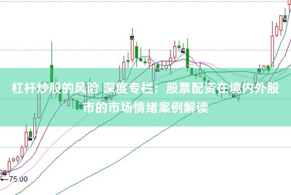 杠杆炒股的风险 深度专栏：股票配资在境内外股市的市场情绪案例解读