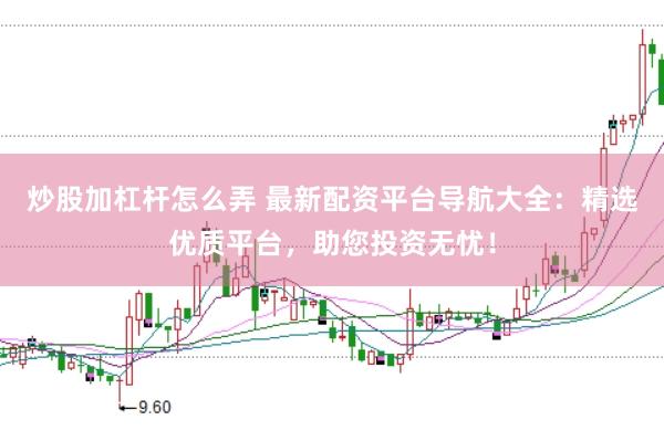 炒股加杠杆怎么弄 最新配资平台导航大全：精选优质平台，助您投资无忧！