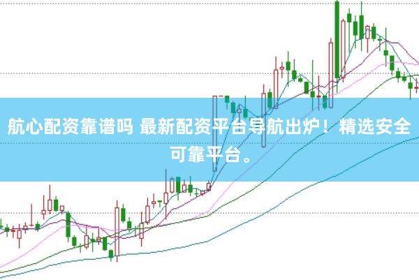 航心配资靠谱吗 最新配资平台导航出炉！精选安全可靠平台。