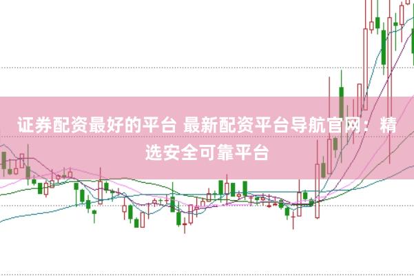 证券配资最好的平台 最新配资平台导航官网:精选安全可靠平台