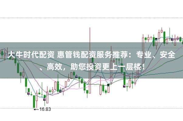 大牛时代配资 惠管钱配资服务推荐:专业、安全、高效,助您投资更上一层楼!