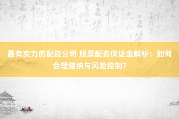 最有实力的配资公司 股票配资保证金解析：如何合理缴纳与风险控制？