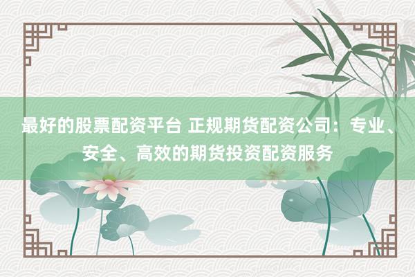 最好的股票配资平台 正规期货配资公司：专业、安全、高效的期货投资配资服务