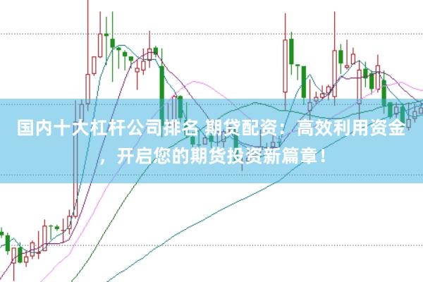 国内十大杠杆公司排名 期贷配资：高效利用资金，开启您的期货投资新篇章！