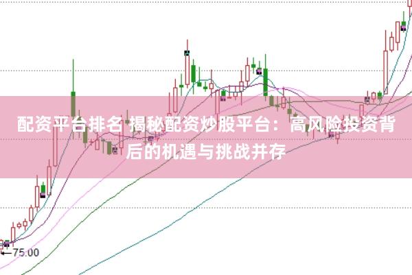 配资平台排名 揭秘配资炒股平台：高风险投资背后的机遇与挑战并存