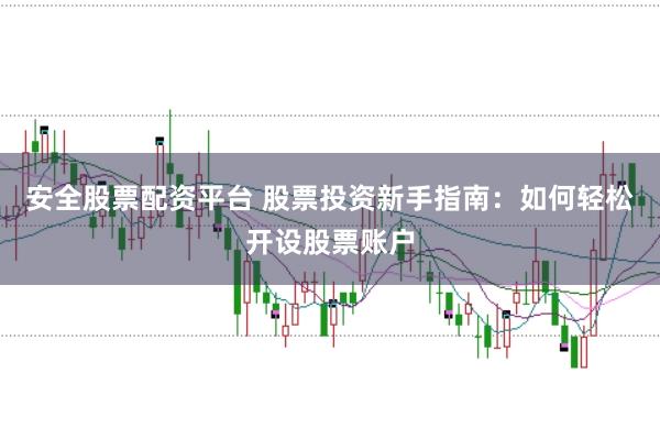 安全股票配资平台 股票投资新手指南：如何轻松开设股票账户