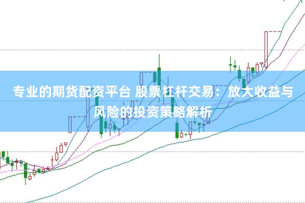 专业的期货配资平台 股票杠杆交易：放大收益与风险的投资策略解析