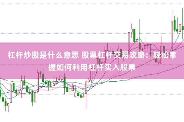 杠杆炒股是什么意思 股票杠杆交易攻略：轻松掌握如何利用杠杆买入股票