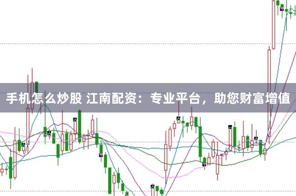 手机怎么炒股 江南配资:专业平台,助您财富增值