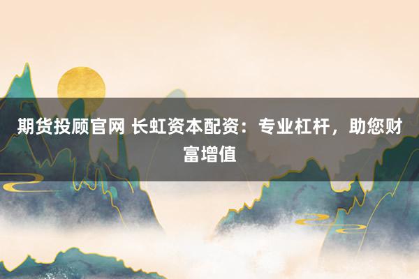期货投顾官网 长虹资本配资:专业杠杆,助您财富增值