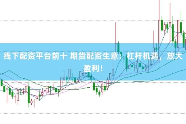 线下配资平台前十 期货配资生意：杠杆机遇，放大盈利！