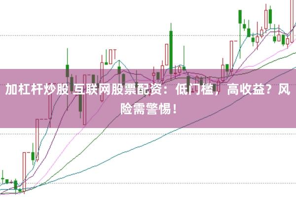 加杠杆炒股 互联网股票配资：低门槛，高收益？风险需警惕！