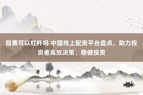 股票可以杠杆吗 中国线上配资平台盘点，助力投资者高效决策、稳健投资