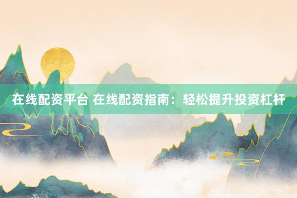 在线配资平台 在线配资指南：轻松提升投资杠杆