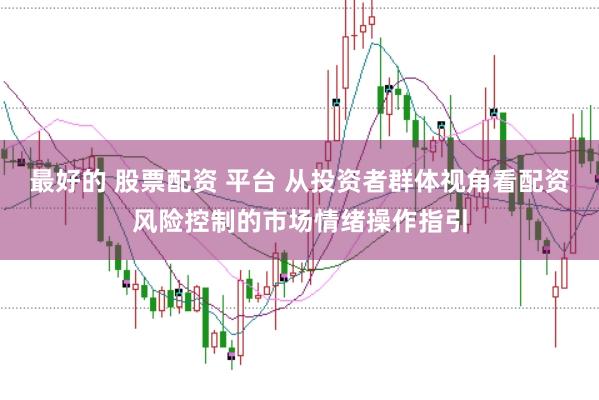 最好的 股票配资 平台 从投资者群体视角看配资风险控制的市场情绪操作指引