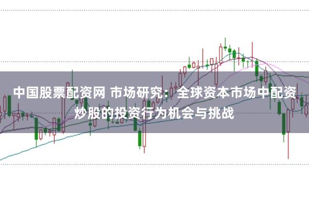 中国股票配资网 市场研究:全球资本市场中配资炒股的投资行为机会与挑战