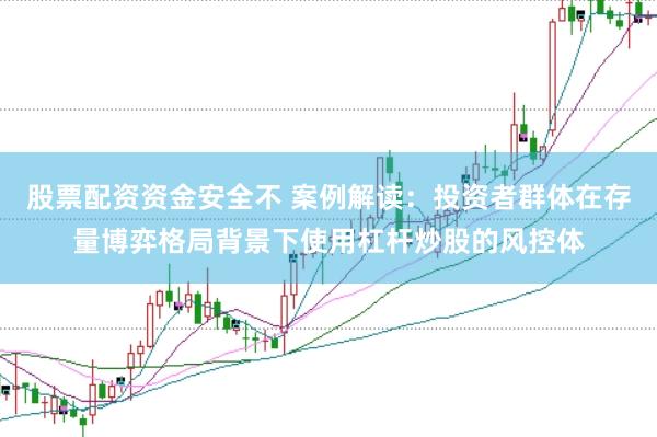 股票配资资金安全不 案例解读：投资者群体在存量博弈格局背景下使用杠杆炒股的风控体