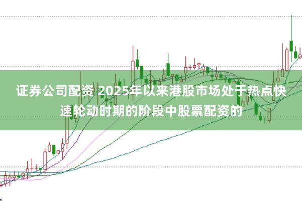 证券公司配资 2025年以来港股市场处于热点快速轮动时期的阶段中股票配资的
