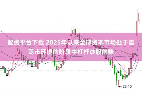 配资平台下载 2025年以来全球资本市场处于震荡市环境的阶段中杠杆炒股的账