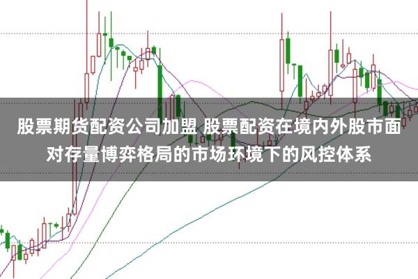 股票期货配资公司加盟 股票配资在境内外股市面对存量博弈格局的市场环境下的风控体系