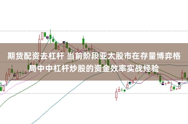 期货配资去杠杆 当前阶段亚太股市在存量博弈格局中中杠杆炒股的资金效率实战经验