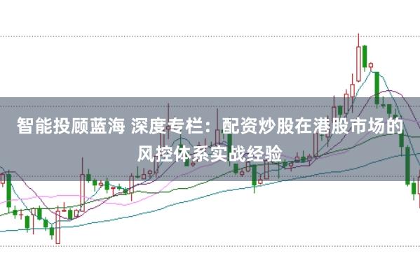 智能投顾蓝海 深度专栏：配资炒股在港股市场的风控体系实战经验