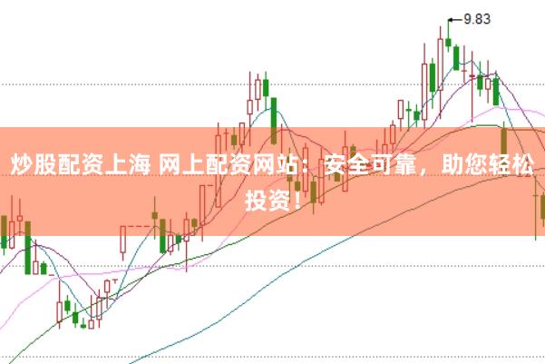 炒股配资上海 网上配资网站：安全可靠，助您轻松投资！
