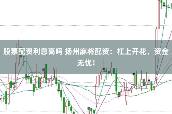 股票配资利息高吗 扬州麻将配资:杠上开花,资金无忧!