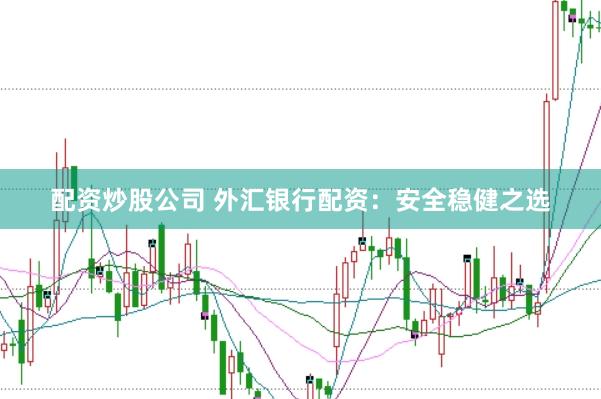 配资炒股公司 外汇银行配资：安全稳健之选