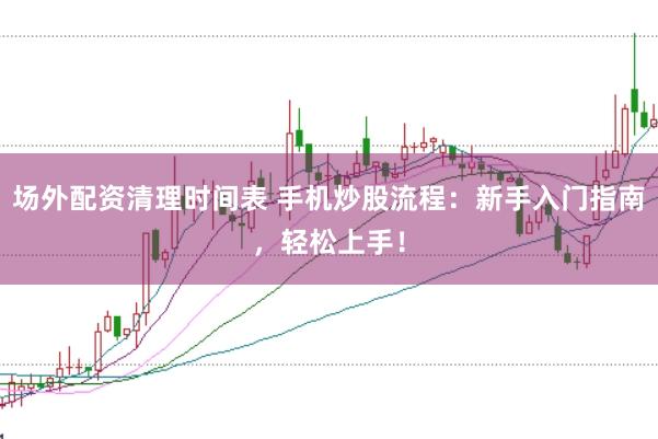 场外配资清理时间表 手机炒股流程：新手入门指南，轻松上手！