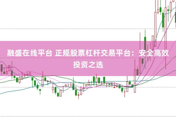融盛在线平台 正规股票杠杆交易平台：安全高效投资之选