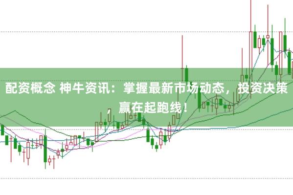 配资概念 神牛资讯：掌握最新市场动态，投资决策，赢在起跑线！