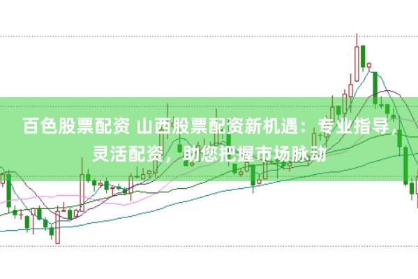 百色股票配资 山西股票配资新机遇：专业指导，灵活配资，助您把握市场脉动