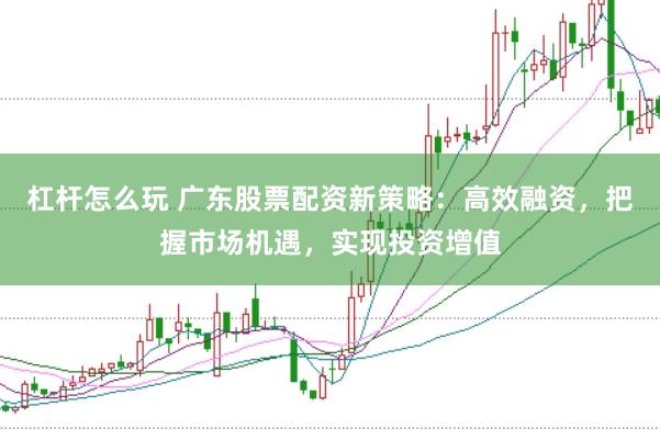 杠杆怎么玩 广东股票配资新策略：高效融资，把握市场机遇，实现投资增值