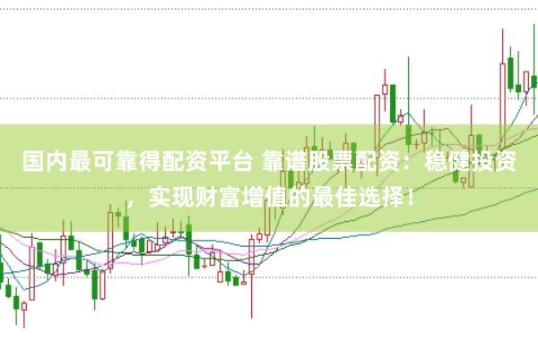 国内最可靠得配资平台 靠谱股票配资:稳健投资,实现财富增值的最佳选择!