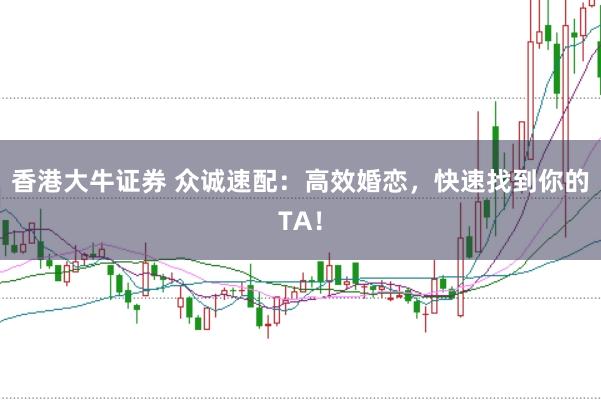 香港大牛证券 众诚速配：高效婚恋，快速找到你的TA！