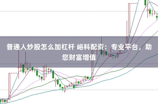 普通人炒股怎么加杠杆 峪科配资：专业平台，助您财富增值
