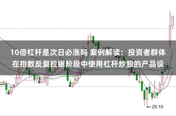 10倍杠杆是次日必涨吗 案例解读：投资者群体在指数反复拉锯阶段中使用杠杆炒股的产品设
