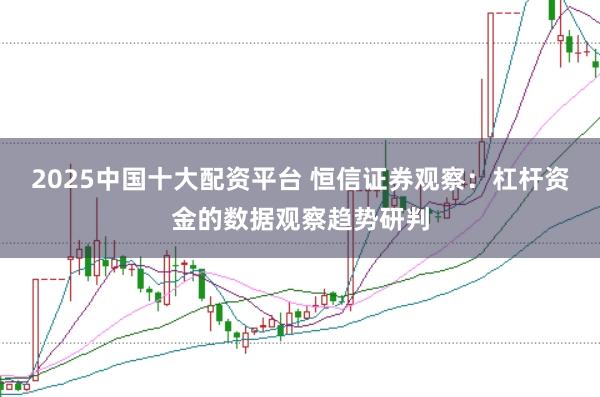 2025中国十大配资平台 恒信证券观察：杠杆资金的数据观察趋势研判