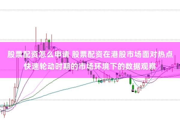 股票配资怎么申请 股票配资在港股市场面对热点快速轮动时期的市场环境下的数据观察