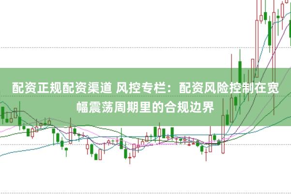 配资正规配资渠道 风控专栏：配资风险控制在宽幅震荡周期里的合规边界
